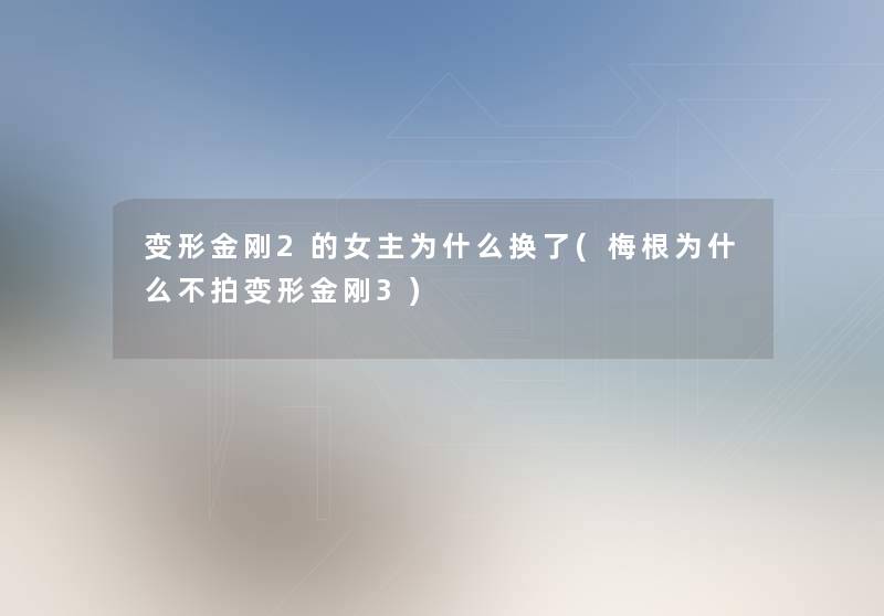 变形金刚2的女主为什么换了(梅根为什么不拍变形金刚3) 变形金刚2的女主为什么换了(梅根为什么不拍变形金刚3)