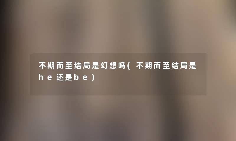 不期而至结局是幻想吗(不期而至结局是he还是be) 不期而至结局是幻想吗(不期而至结局是he还是be)