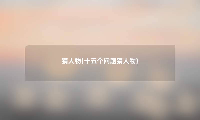 猜人物(十五个问题猜人物) 猜人物(十五个问题猜人物)