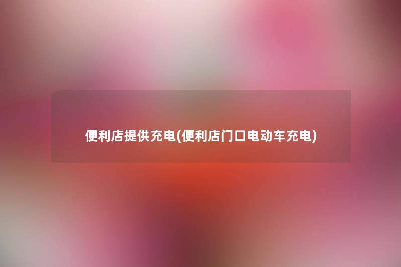 便利店提供充电(便利店门口电动车充电) 便利店提供充电(便利店门口电动车充电)