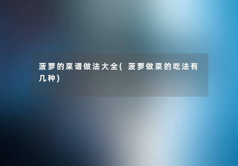 菠萝的菜谱做法大全(菠萝做菜的吃法有几种) 菠萝的菜谱做法大全(菠萝做菜的吃法有几种)