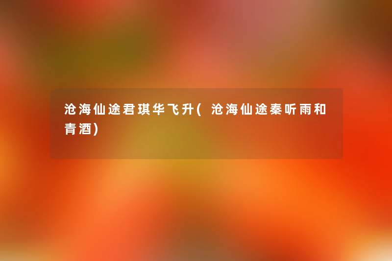 沧海仙途君琪华飞升(沧海仙途秦听雨和青酒) 沧海仙途君琪华飞升(沧海仙途秦听雨和青酒)