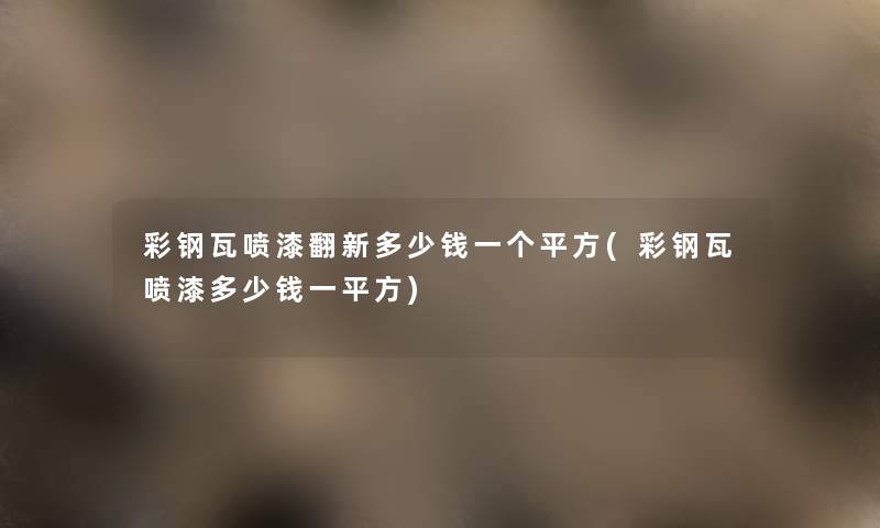 彩钢瓦喷漆翻新多少钱一个平方(彩钢瓦喷漆多少钱一平方) 彩钢瓦喷漆翻新多少钱一个平方(彩钢瓦喷漆多少钱一平方)
