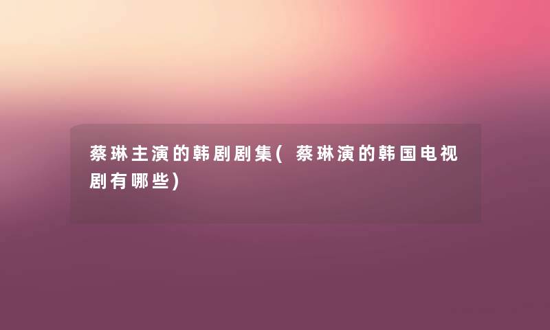 蔡琳主演的韩剧剧集(蔡琳演的韩国电视剧有哪些) 蔡琳主演的韩剧剧集(蔡琳演的韩国电视剧有哪些)