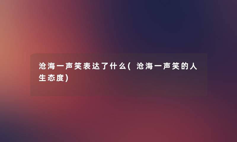 沧海一声笑表达了什么(沧海一声笑的人生态度) 沧海一声笑表达了什么(沧海一声笑的人生态度)