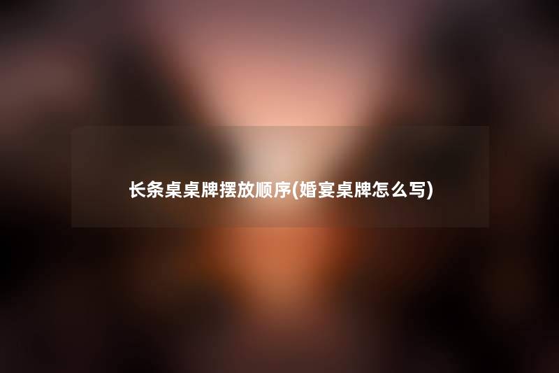 长条桌桌牌摆放顺序(婚宴桌牌怎么写) 长条桌桌牌摆放顺序(婚宴桌牌怎么写)
