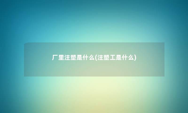 厂里注塑是什么(注塑工是什么) 厂里注塑是什么(注塑工是什么)