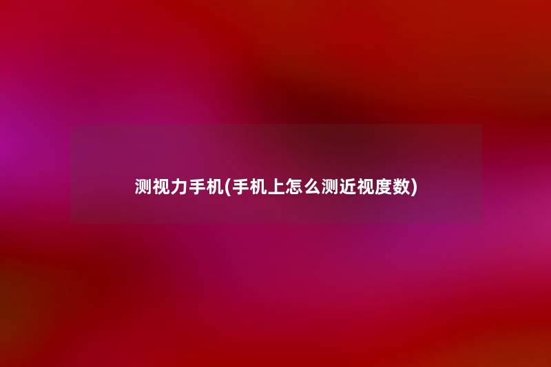 测视力手机(手机上怎么测近视度数) 测视力手机(手机上怎么测近视度数)