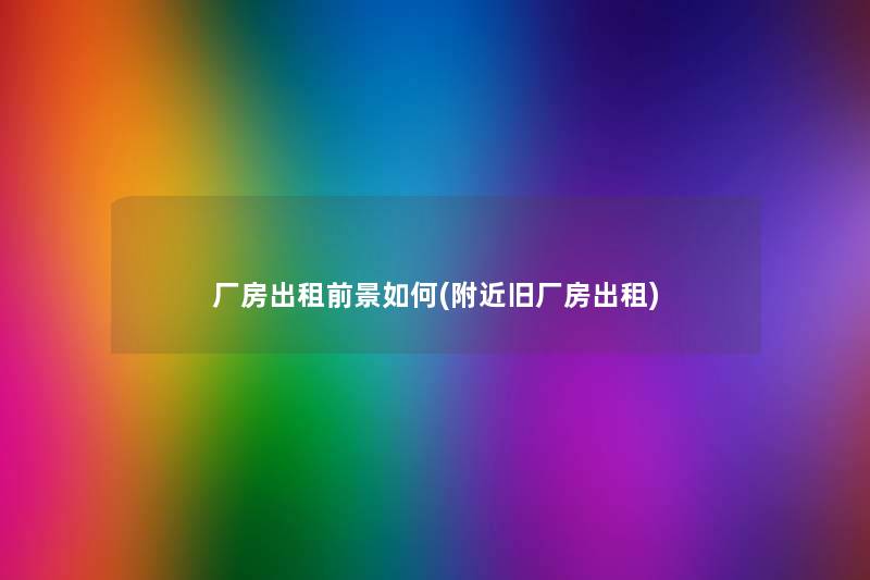 厂房出租前景如何(附近旧厂房出租) 厂房出租前景如何(附近旧厂房出租)