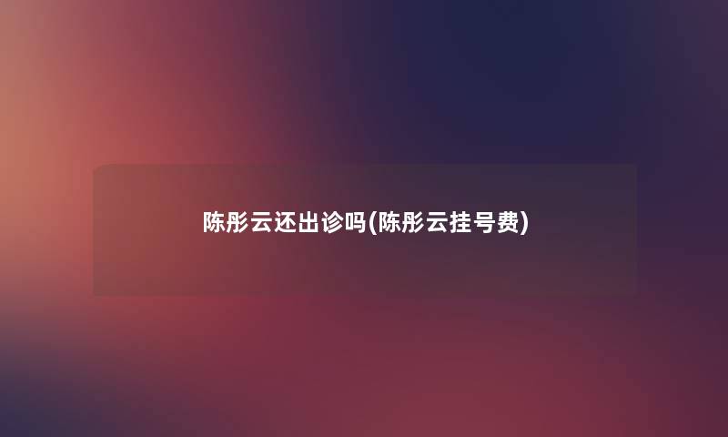 陈彤云还出诊吗(陈彤云挂号费) 陈彤云还出诊吗(陈彤云挂号费)