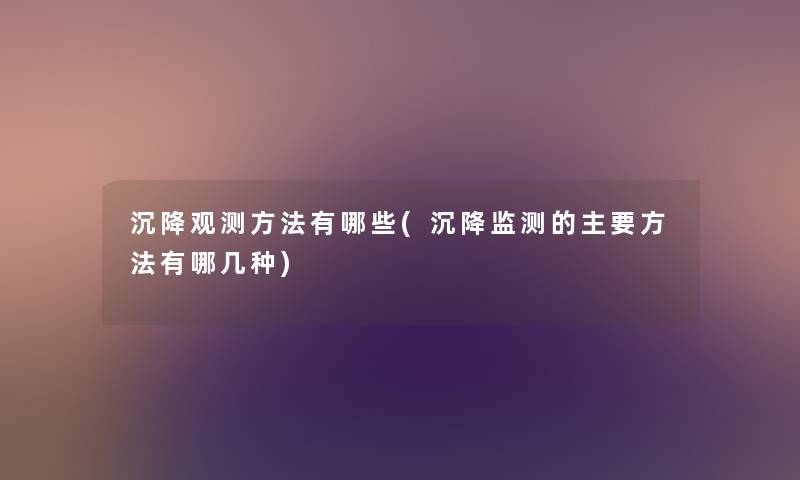 沉降观测方法有哪些(沉降监测的主要方法有哪几种) 沉降观测方法有哪些(沉降监测的主要方法有哪几种)
