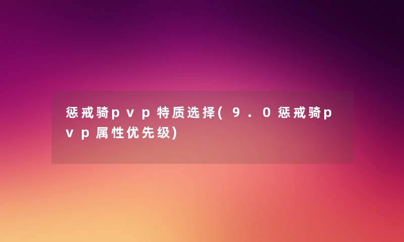 惩戒骑pvp特质选择(9.0惩戒骑pvp属性优先级) 惩戒骑pvp特质选择(9.0惩戒骑pvp属性优先级)