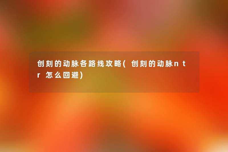 创刻的动脉各路线攻略(创刻的动脉ntr怎么回避) 创刻的动脉各路线攻略(创刻的动脉ntr怎么回避)