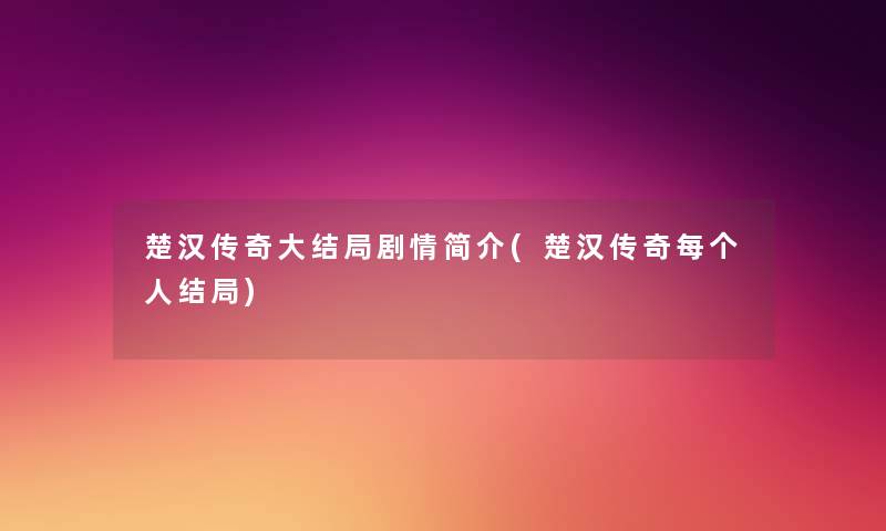楚汉传奇大结局剧情简介(楚汉传奇每个人结局) 楚汉传奇大结局剧情简介(楚汉传奇每个人结局)