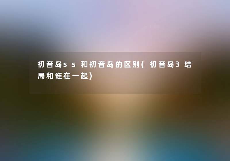 初音岛ss和初音岛的区别(初音岛3结局和谁在一起) 初音岛ss和初音岛的区别(初音岛3结局和谁在一起)