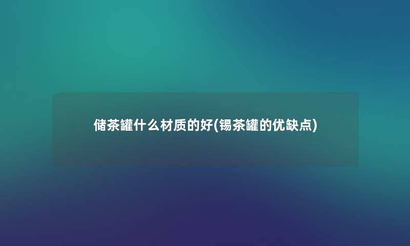 储茶罐什么材质的好(锡茶罐的优缺点) 储茶罐什么材质的好(锡茶罐的优缺点)