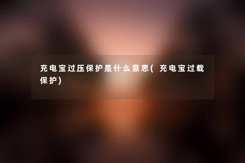 充电宝过压保护是什么意思(充电宝过载保护) 充电宝过压保护是什么意思(充电宝过载保护)