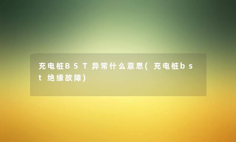 充电桩BST异常什么意思(充电桩bst绝缘故障) 充电桩BST异常什么意思(充电桩bst绝缘故障)