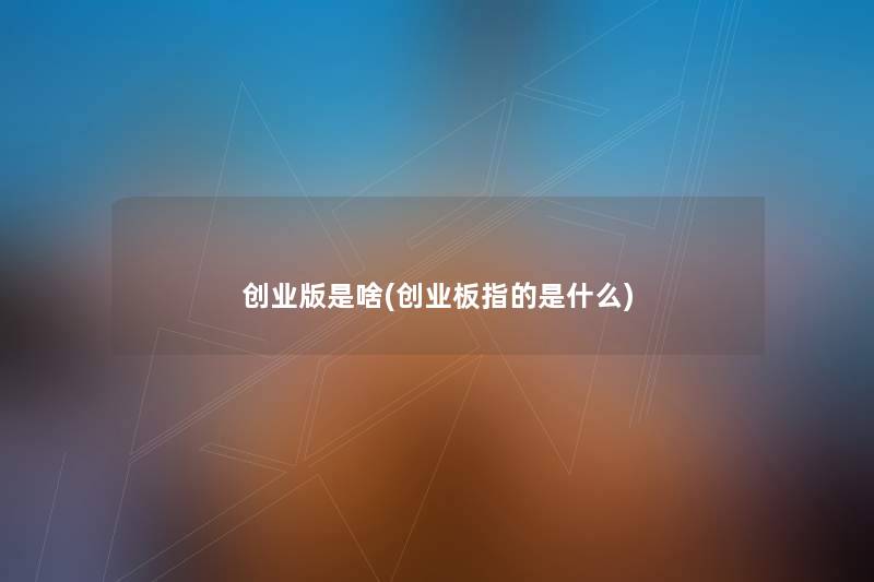 创业版是啥(创业板指的是什么) 创业版是啥(创业板指的是什么)