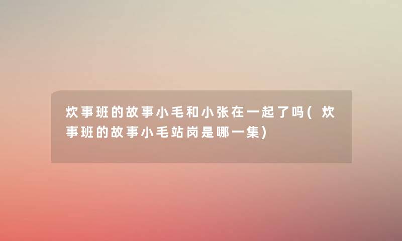 炊事班的故事小毛和小张在一起了吗(炊事班的故事小毛站岗是哪一集) 炊事班的故事小毛和小张在一起了吗(炊事班的故事小毛站岗是哪一集)