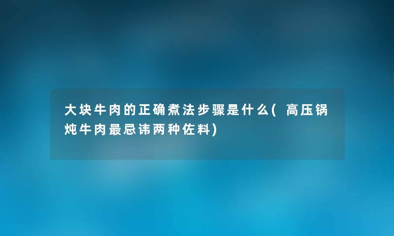 大块牛肉的正确煮法步骤是什么(高压锅炖牛肉忌讳两种佐料) 大块牛肉的正确煮法步骤是什么(高压锅炖牛肉忌讳两种佐料)