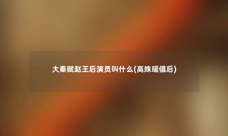 大秦赋赵王后演员叫什么(高姝瑶倡后) 大秦赋赵王后演员叫什么(高姝瑶倡后)