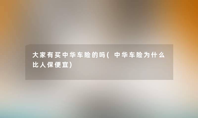 大家有买中华车险的吗(中华车险为什么比人保便宜)