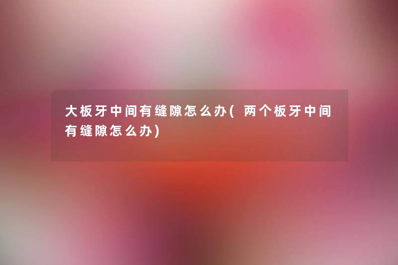 大板牙中间有缝隙怎么办(两个板牙中间有缝隙怎么办)