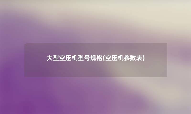 大型空压机型号规格(空压机参数表) 大型空压机型号规格(空压机参数表)