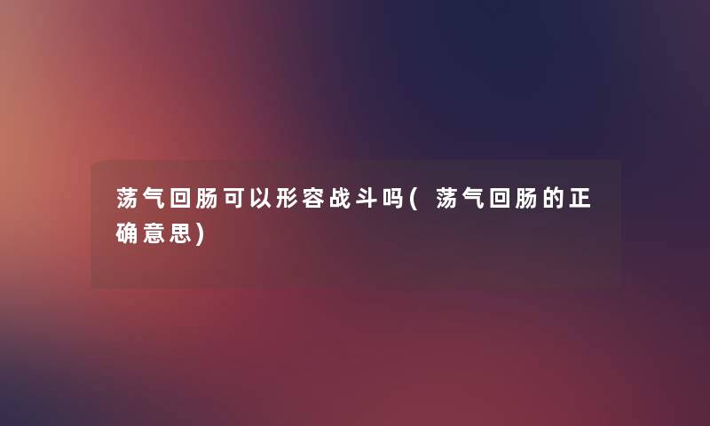 荡气回肠可以形容战斗吗(荡气回肠的正确意思) 荡气回肠可以形容战斗吗(荡气回肠的正确意思)