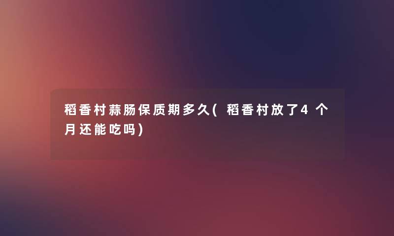 稻香村蒜肠保质期多久(稻香村放了4个月还能吃吗) 稻香村蒜肠保质期多久(稻香村放了4个月还能吃吗)