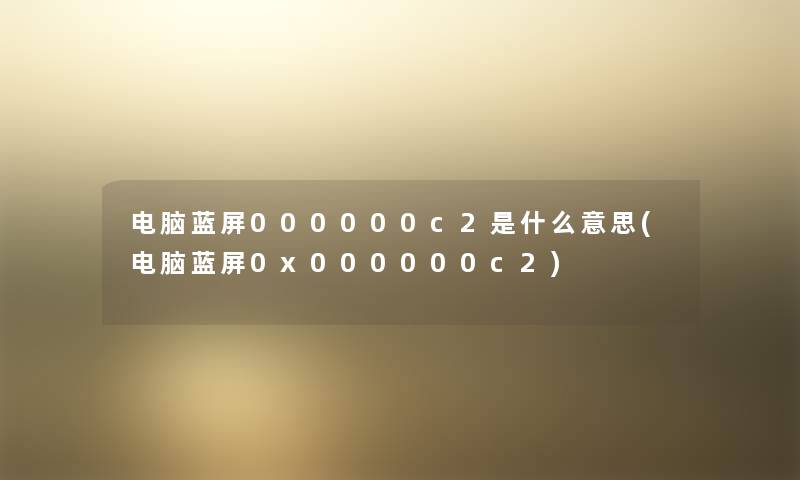 电脑蓝屏000000c2是什么意思(电脑蓝屏0x000000c2) 电脑蓝屏000000c2是什么意思(电脑蓝屏0x000000c2)