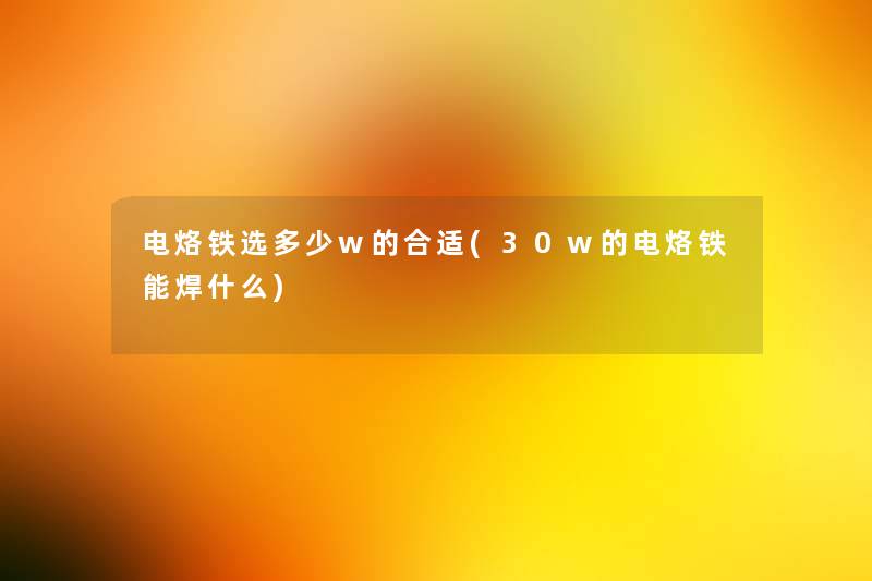 电烙铁选多少w的合适(30w的电烙铁能焊什么) 电烙铁选多少w的合适(30w的电烙铁能焊什么)