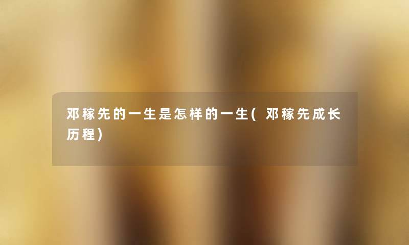 邓稼先的一生是怎样的一生(邓稼先成长历程) 邓稼先的一生是怎样的一生(邓稼先成长历程)