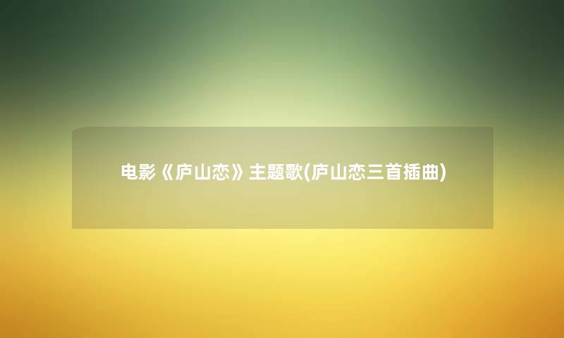 电影《庐山恋》主题歌(庐山恋三首插曲) 电影《庐山恋》主题歌(庐山恋三首插曲)