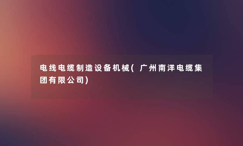 电线电缆制造设备机械(广州南洋电缆集团有限公司) 电线电缆制造设备机械(广州南洋电缆集团有限公司)