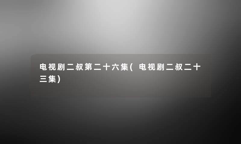 电视剧二叔第二十六集(电视剧二叔二十三集) 电视剧二叔第二十六集(电视剧二叔二十三集)