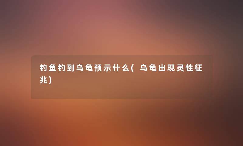钓鱼钓到乌龟预示什么(乌龟出现灵性征兆) 钓鱼钓到乌龟预示什么(乌龟出现灵性征兆)