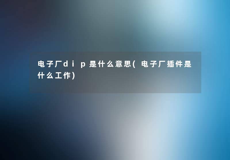 电子厂dip是什么意思(电子厂插件是什么工作) 电子厂dip是什么意思(电子厂插件是什么工作)