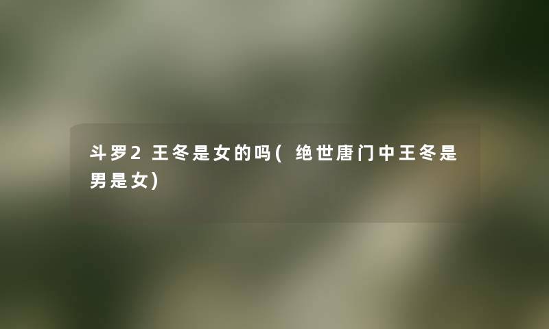 斗罗2王冬是女的吗(绝世唐门中王冬是男是女) 斗罗2王冬是女的吗(绝世唐门中王冬是男是女)