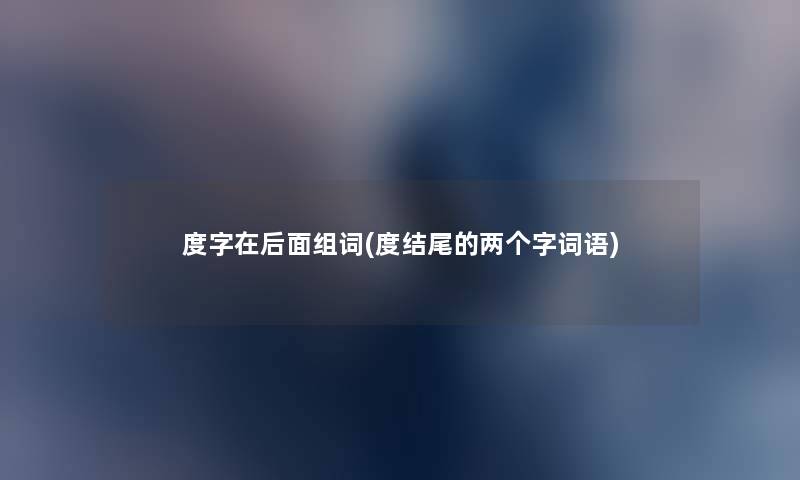 度字在后面组词(度的两个字词语) 度字在后面组词(度的两个字词语)
