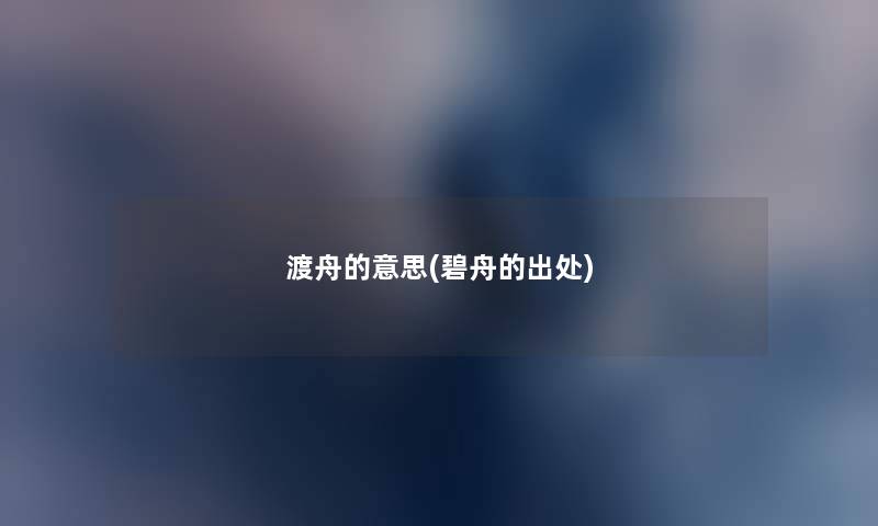 渡舟的意思(碧舟的出处) 渡舟的意思(碧舟的出处)