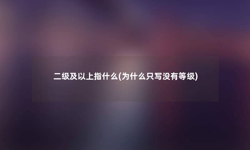 二级及以上指什么(为什么只写没有等级)