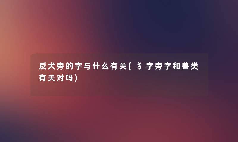 反犬旁的字与什么有关(犭字旁字和兽类有关对吗) 反犬旁的字与什么有关(犭字旁字和兽类有关对吗)