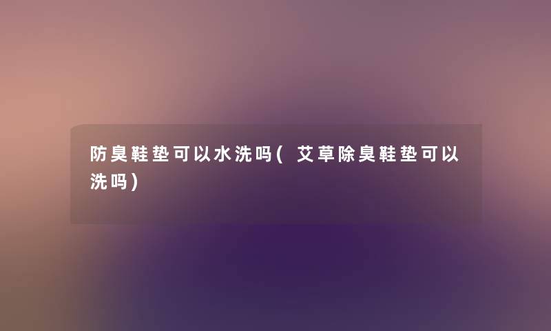 防臭鞋垫可以水洗吗(艾草除臭鞋垫可以洗吗)