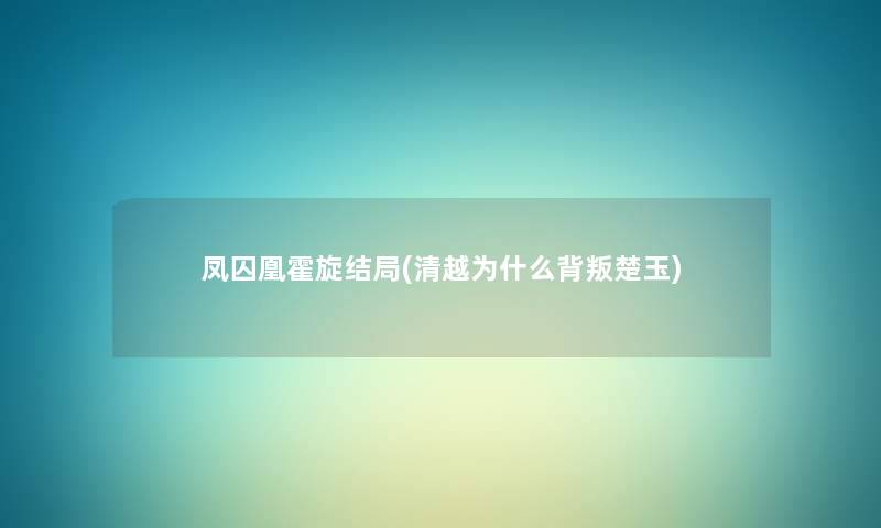 凤囚凰霍旋结局(清越为什么背叛楚玉) 凤囚凰霍旋结局(清越为什么背叛楚玉)