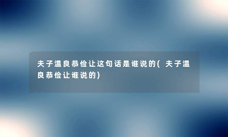 夫子温良恭俭让这句话是谁说的(夫子温良恭俭让谁说的) 夫子温良恭俭让这句话是谁说的(夫子温良恭俭让谁说的)