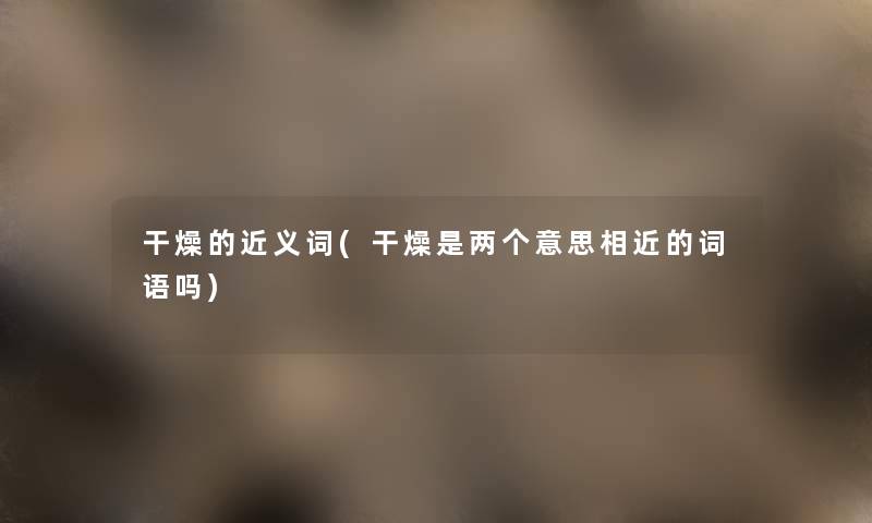干燥的近义词(干燥是两个意思相近的词语吗) 干燥的近义词(干燥是两个意思相近的词语吗)