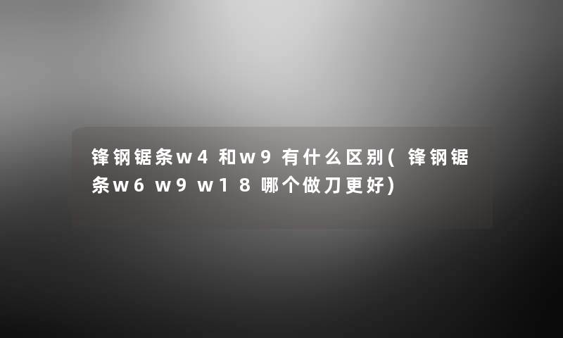 锋钢锯条w4和w9有什么区别(锋钢锯条w6w9w18哪个做刀更好) 锋钢锯条w4和w9有什么区别(锋钢锯条w6w9w18哪个做刀更好)