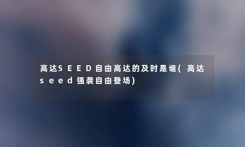 高达SEED自由高达的及时是谁(高达seed强袭自由登场) 高达SEED自由高达的及时是谁(高达seed强袭自由登场)